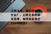 上班之余,我们还能做什么?,上班之余的多元选择,如何充实自己的闲暇时光? 上班之余,我们还能做什么?,上班之余的多元选择,如何充实自己的闲暇时光?