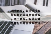 四十六岁,如何通过智慧与努力实现财富增长,四十六岁,智慧与努力并行的财富增长之道 四十六岁,如何通过智慧与努力实现财富增长,四十六岁,智慧与努力并行的财富增长之道