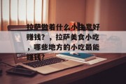拉萨做着什么小生意好赚钱?,拉萨美食小吃,哪些地方的小吃最能赚钱? 拉萨做着什么小生意好赚钱?,拉萨美食小吃,哪些地方的小吃最能赚钱?