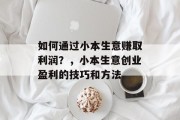 如何通过小本生意赚取利润?,小本生意创业盈利的技巧和方法 如何通过小本生意赚取利润?,小本生意创业盈利的技巧和方法