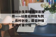 农村小生意赚钱项目推荐——以蘑菇种植为例,农村创业,蘑菇种植盈利方案介绍 农村小生意赚钱项目推荐——以蘑菇种植为例,农村创业,蘑菇种植盈利方案介绍