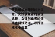 寻找低成本赚钱的小生意,女性创业者的最佳选择,女性创业者的低成本赚钱之道,寻找低成本小生意 寻找低成本赚钱的小生意,女性创业者的最佳选择,女性创业者的低成本赚钱之道,寻找低成本小生意
