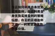 白云如何利用自身优势实现盈利,白云利用自身优势实现盈利的策略标题,白云的云端盈利之道——利用资源优势创造价值。