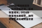 2024年赚钱新趋势,如何把握机遇,实现财富增长,2024年财富增长新趋势,如何把握机遇实现财富积累? 2024年赚钱新趋势,如何把握机遇,实现财富增长,2024年财富增长新趋势,如何把握机遇实现财富积累?