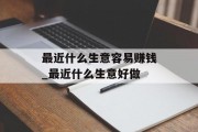 最近什么生意容易赚钱_最近什么生意好做