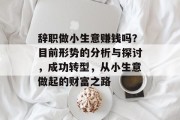 辞职做小生意赚钱吗?目前形势的分析与探讨,成功转型,从小生意做起的财富之路