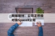 斯瑞新材:公司正积极对接SpaceX公司 斯瑞新材:公司正积极对接SpaceX公司