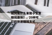 如何用什么来做小生意赚钱最快?,20种可行的快速赚钱方式 如何用什么来做小生意赚钱最快?,20种可行的快速赚钱方式