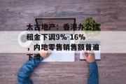 太古地产:香港办公楼租金下调9%-16%,内地零售销售额普遍下滑