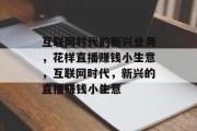 互联网时代的新兴业务,花样直播赚钱小生意,互联网时代,新兴的直播赚钱小生意 互联网时代的新兴业务,花样直播赚钱小生意,互联网时代,新兴的直播赚钱小生意
