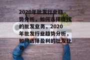 2020年批发行业趋势分析,如何选择赚钱的批发业务,2020年批发行业趋势分析,如何选择盈利的批发业务