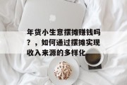 年货小生意摆摊赚钱吗?,如何通过摆摊实现收入来源的多样化 年货小生意摆摊赚钱吗?,如何通过摆摊实现收入来源的多样化