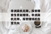 非洲商机无限,探索哪些生意能赚钱,非洲商机无限,探索赚钱的生意方向 非洲商机无限,探索哪些生意能赚钱,非洲商机无限,探索赚钱的生意方向