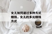 女儿如何通过多种方式赚钱，女儿的多元赚钱方式
