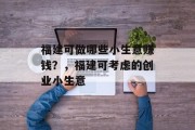 福建可做哪些小生意赚钱?,福建可考虑的创业小生意 福建可做哪些小生意赚钱?,福建可考虑的创业小生意