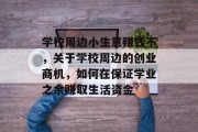 学校周边小生意赚钱不,关于学校周边的创业商机,如何在保证学业之余赚取生活资金 学校周边小生意赚钱不,关于学校周边的创业商机,如何在保证学业之余赚取生活资金