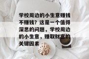 学校周边的小生意赚钱不赚钱?这是一个值得深思的问题,学校周边的小生意,赚取财富的关键因素 学校周边的小生意赚钱不赚钱?这是一个值得深思的问题,学校周边的小生意,赚取财富的关键因素