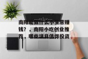南阳能做什么小生意赚钱？，南阳小吃创业推荐，哪些项目值得投资