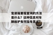 变速箱里程查询的方法是什么?这种信息对车辆维护有何指导意义?
