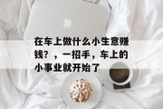 在车上做什么小生意赚钱?,一招手,车上的小事业就开始了