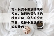 穷人投资小生意赚钱不亏本,如何选择合适的投资方向,穷人的投资项目,选择小生意的方式和技巧 穷人投资小生意赚钱不亏本,如何选择合适的投资方向,穷人的投资项目,选择小生意的方式和技巧
