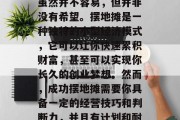 摆地摊创业赚钱的路，虽然并不容易，但并非没有希望。摆地摊是一种独特的小型经济模式，它可以让你快速累积财富，甚至可以实现你长久的创业梦想。然而，成功摆地摊需要你具备一定的经营技巧和判断力，并且有计划和耐心。，低成本创业。