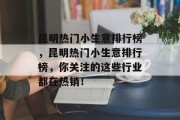 昆明热门小生意排行榜,昆明热门小生意排行榜,你关注的这些行业都在热销! 昆明热门小生意排行榜,昆明热门小生意排行榜,你关注的这些行业都在热销!