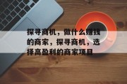 探寻商机,做什么赚钱的商家,探寻商机,选择高盈利的商家项目 探寻商机,做什么赚钱的商家,探寻商机,选择高盈利的商家项目