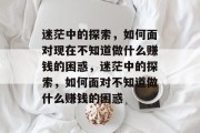 迷茫中的探索,如何面对现在不知道做什么赚钱的困惑,迷茫中的探索,如何面对不知道做什么赚钱的困惑