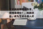 艺术画画赚取小生意,摆摊是捷径?,画画创业,成为艺术小商人的小路 艺术画画赚取小生意,摆摊是捷径?,画画创业,成为艺术小商人的小路