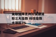 美联储降息利好提振港股三大指数 科技指数大涨超3% 美联储降息利好提振港股三大指数 科技指数大涨超3%