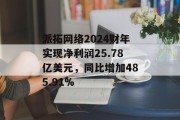派拓网络2024财年实现净利润25.78亿美元,同比增加485.91% 派拓网络2024财年实现净利润25.78亿美元,同比增加485.91%