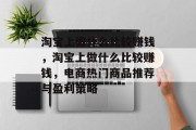淘宝上做什么比较赚钱，淘宝上做什么比较赚钱，电商热门商品推荐与盈利策略