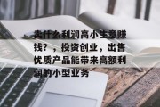 卖什么利润高小生意赚钱?,投资创业,出售优质产品能带来高额利润的小型业务