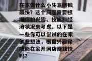 在家做什么小生意赚钱最快?这个问题需要根据你的兴趣、技能和经济状况来考虑。以下是一些你可以尝试的在家创业想法,根据兴趣和技能在家开网店赚钱快吗? 在家做什么小生意赚钱最快?这个问题需要根据你的兴趣、技能和经济状况来考虑。以下是一些你可以尝试的在家创业想法,根据兴趣和技能在家开网店赚钱快吗?
