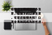 疫情之下最赚钱的小生意,疫情下的口罩生意,宅家还能赚大钱?口罩业务如何成为新机遇? 疫情之下最赚钱的小生意,疫情下的口罩生意,宅家还能赚大钱?口罩业务如何成为新机遇?
