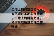 工地上的财富之道——如何通过工地工作赚钱，工地上的财富之道，如何高效通过工地工作赚钱