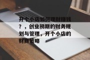 开个小店如何理财赚钱?,创业初期的财务规划与管理,开个小店的财商策略 开个小店如何理财赚钱?,创业初期的财务规划与管理,开个小店的财商策略