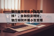 银行能做哪些小生意赚钱?,金融投资理财,银行如何开展小生意赚钱? 银行能做哪些小生意赚钱?,金融投资理财,银行如何开展小生意赚钱?