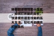 顺德翻译赚钱的小生意,如何打开新的商机,快速提升语言技能的五大方法,轻松开启赚钱的新商机 顺德翻译赚钱的小生意,如何打开新的商机,快速提升语言技能的五大方法,轻松开启赚钱的新商机