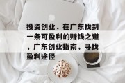 投资创业,在广东找到一条可盈利的赚钱之道,广东创业指南,寻找盈利途径 投资创业,在广东找到一条可盈利的赚钱之道,广东创业指南,寻找盈利途径