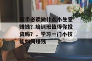 新手必读做什么小生意赚钱?培训班值得你投资吗?,学习一门小技能如何赚钱