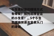 小生意好做的赚钱方式有哪些?如何选择合适的小生意?,5个小生意赚钱快速且容易入门的建议 小生意好做的赚钱方式有哪些?如何选择合适的小生意?,5个小生意赚钱快速且容易入门的建议