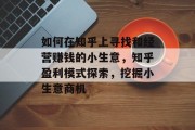 如何在知乎上寻找和经营赚钱的小生意,知乎盈利模式探索,挖掘小生意商机 如何在知乎上寻找和经营赚钱的小生意,知乎盈利模式探索,挖掘小生意商机