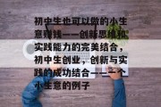 初中生也可以做的小生意赚钱——创新思维和实践能力的完美结合,初中生创业,创新与实践的成功结合——一个小生意的例子