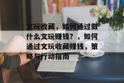 文玩收藏,如何通过做什么文玩赚钱?,如何通过文玩收藏赚钱,策略与行动指南