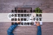 女性创业者,海南干点小生意赚钱吗?,海南创业女老板,一个小生意如何成功赚钱? 女性创业者,海南干点小生意赚钱吗?,海南创业女老板,一个小生意如何成功赚钱?