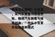 雅阁怎么赚钱?小生意,从汽车销售与维修开始,雅阁汽车销售与维修创业,一种从小生意开始的盈利模式