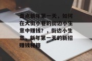 盘点新年第一天,如何在大街小巷的街边小生意中赚钱?,街边小生意,新年第一天的新招赚钱秘籍 盘点新年第一天,如何在大街小巷的街边小生意中赚钱?,街边小生意,新年第一天的新招赚钱秘籍