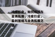 冷库行业,如何赚钱与业务拓展,冷库行业,盈利策略与业务拓展之道